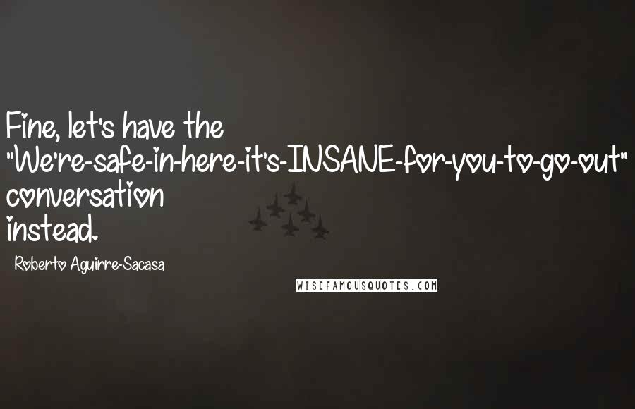 Roberto Aguirre-Sacasa Quotes: Fine, let's have the "We're-safe-in-here-it's-INSANE-for-you-to-go-out" conversation instead.