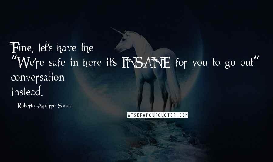 Roberto Aguirre-Sacasa Quotes: Fine, let's have the "We're-safe-in-here-it's-INSANE-for-you-to-go-out" conversation instead.