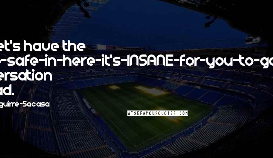 Roberto Aguirre-Sacasa Quotes: Fine, let's have the "We're-safe-in-here-it's-INSANE-for-you-to-go-out" conversation instead.