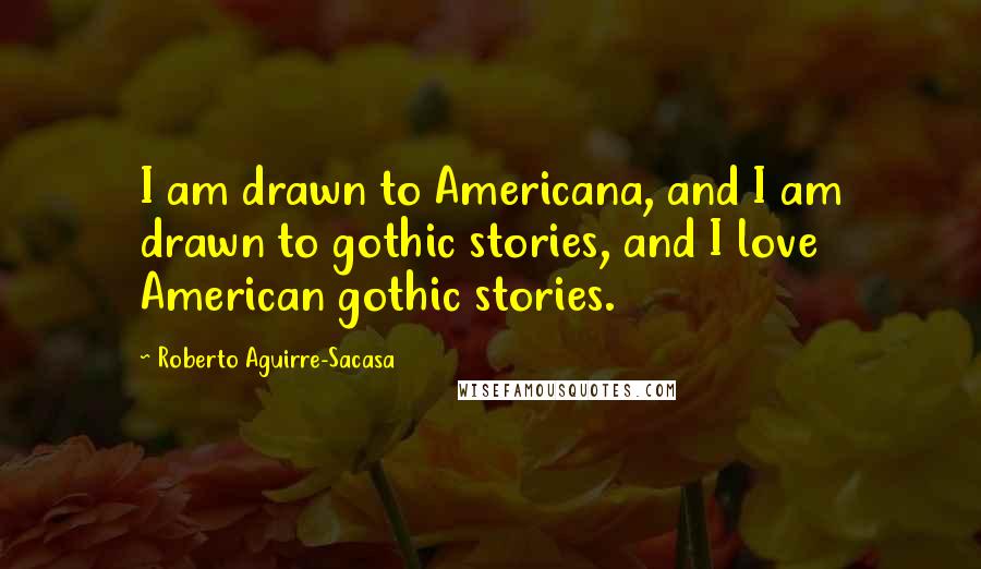 Roberto Aguirre-Sacasa Quotes: I am drawn to Americana, and I am drawn to gothic stories, and I love American gothic stories.