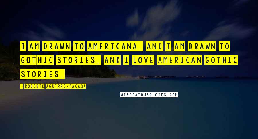 Roberto Aguirre-Sacasa Quotes: I am drawn to Americana, and I am drawn to gothic stories, and I love American gothic stories.