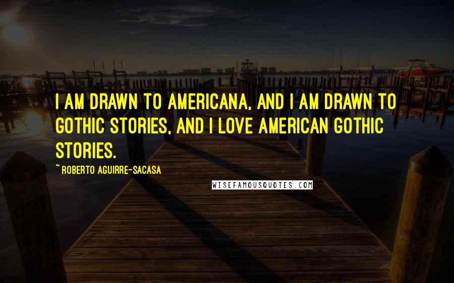 Roberto Aguirre-Sacasa Quotes: I am drawn to Americana, and I am drawn to gothic stories, and I love American gothic stories.