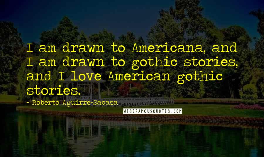 Roberto Aguirre-Sacasa Quotes: I am drawn to Americana, and I am drawn to gothic stories, and I love American gothic stories.