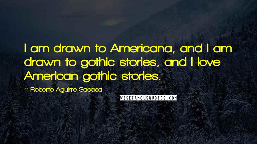 Roberto Aguirre-Sacasa Quotes: I am drawn to Americana, and I am drawn to gothic stories, and I love American gothic stories.