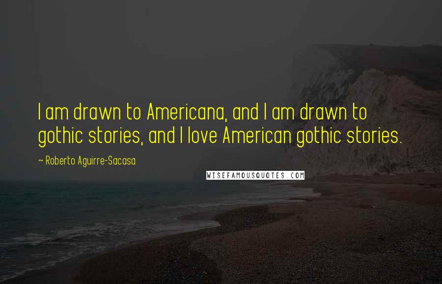 Roberto Aguirre-Sacasa Quotes: I am drawn to Americana, and I am drawn to gothic stories, and I love American gothic stories.