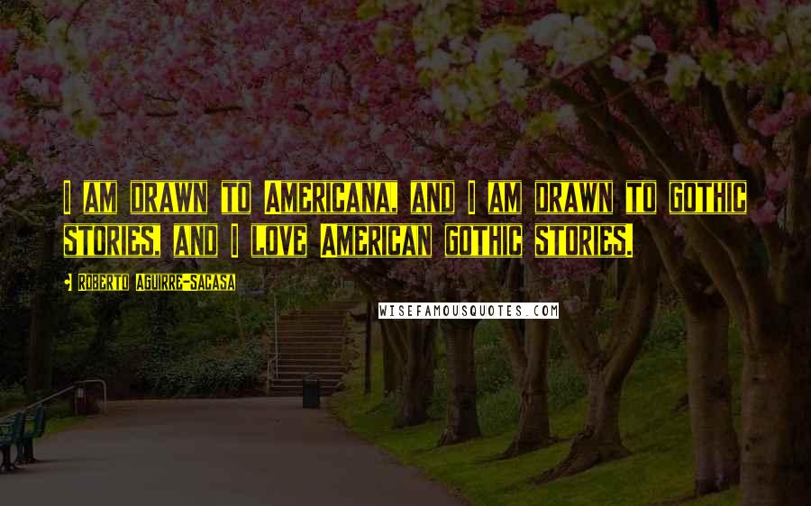 Roberto Aguirre-Sacasa Quotes: I am drawn to Americana, and I am drawn to gothic stories, and I love American gothic stories.