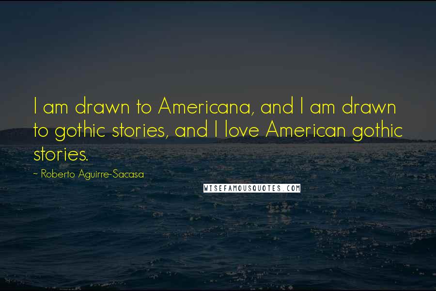 Roberto Aguirre-Sacasa Quotes: I am drawn to Americana, and I am drawn to gothic stories, and I love American gothic stories.