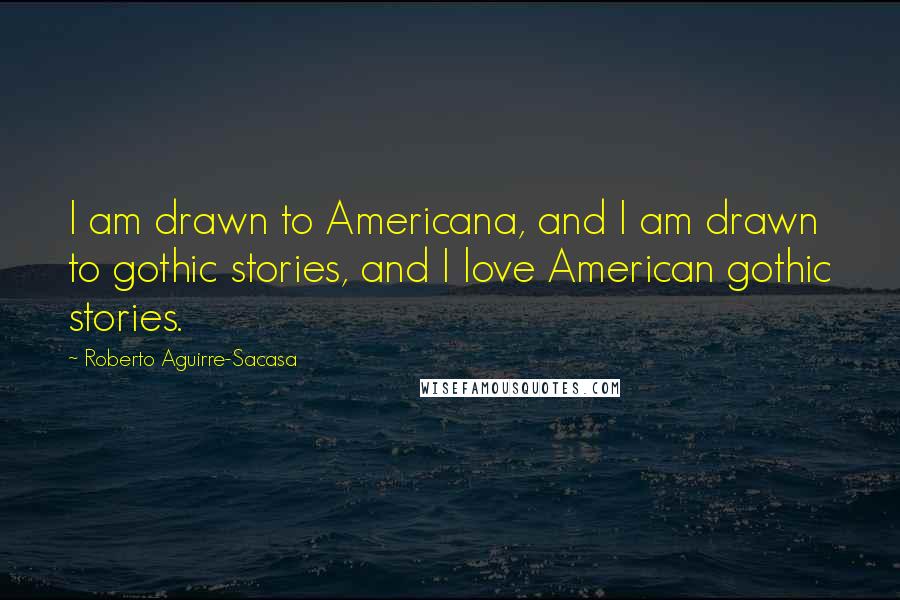 Roberto Aguirre-Sacasa Quotes: I am drawn to Americana, and I am drawn to gothic stories, and I love American gothic stories.