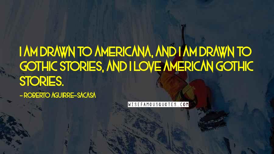 Roberto Aguirre-Sacasa Quotes: I am drawn to Americana, and I am drawn to gothic stories, and I love American gothic stories.