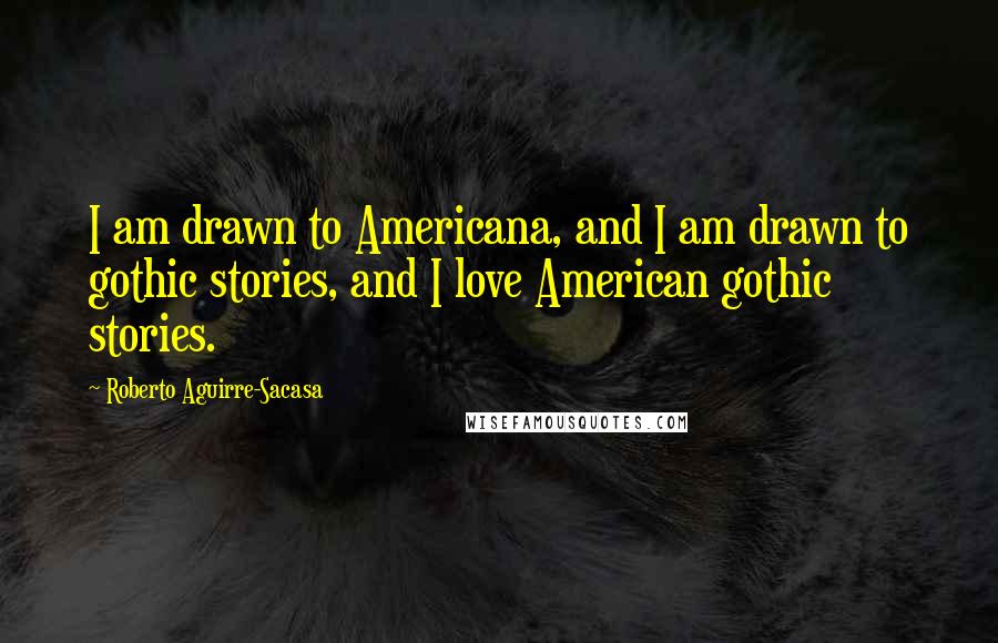 Roberto Aguirre-Sacasa Quotes: I am drawn to Americana, and I am drawn to gothic stories, and I love American gothic stories.