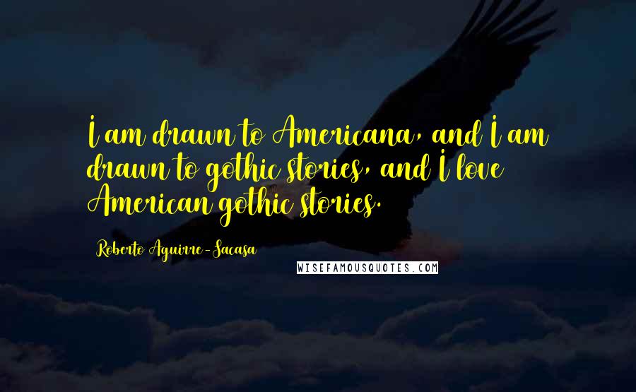 Roberto Aguirre-Sacasa Quotes: I am drawn to Americana, and I am drawn to gothic stories, and I love American gothic stories.