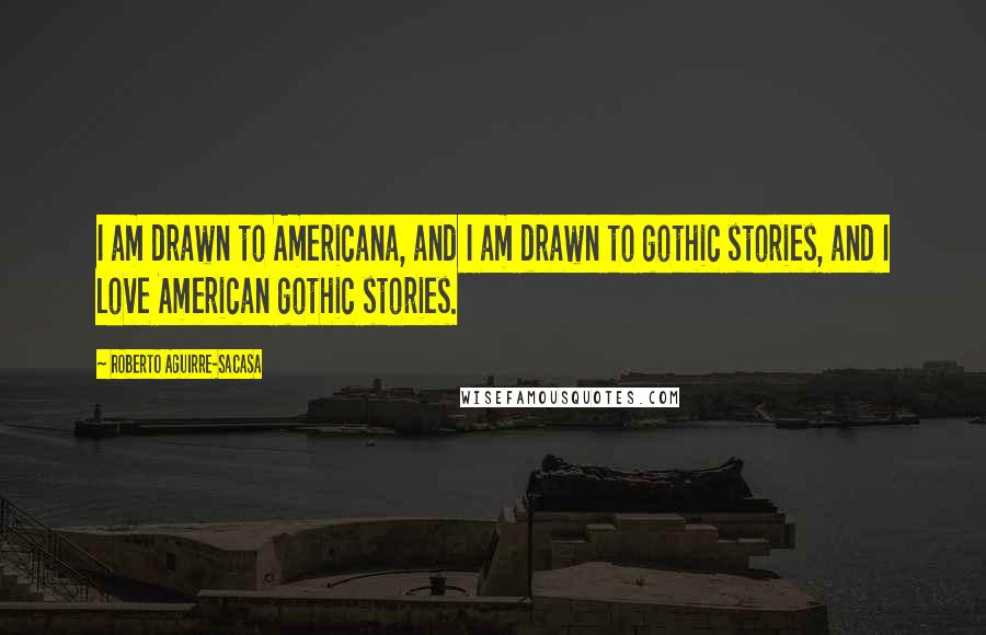 Roberto Aguirre-Sacasa Quotes: I am drawn to Americana, and I am drawn to gothic stories, and I love American gothic stories.