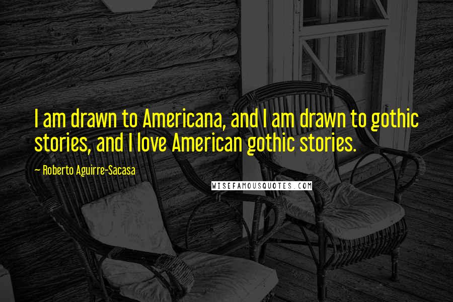 Roberto Aguirre-Sacasa Quotes: I am drawn to Americana, and I am drawn to gothic stories, and I love American gothic stories.