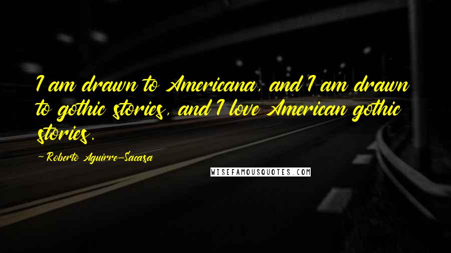 Roberto Aguirre-Sacasa Quotes: I am drawn to Americana, and I am drawn to gothic stories, and I love American gothic stories.