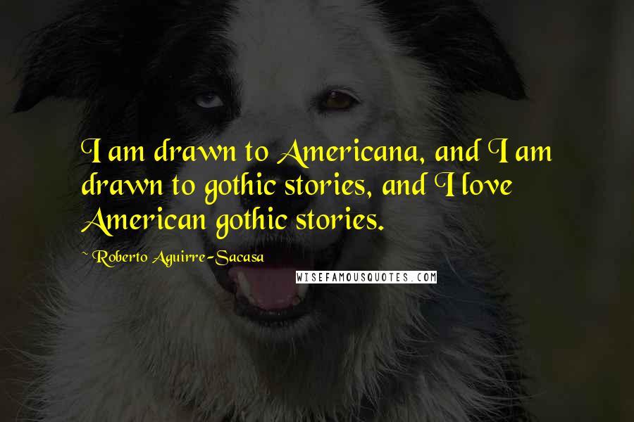 Roberto Aguirre-Sacasa Quotes: I am drawn to Americana, and I am drawn to gothic stories, and I love American gothic stories.