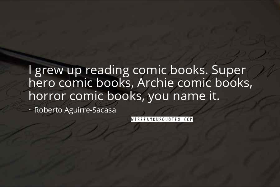 Roberto Aguirre-Sacasa Quotes: I grew up reading comic books. Super hero comic books, Archie comic books, horror comic books, you name it.