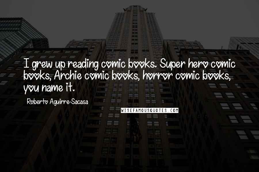 Roberto Aguirre-Sacasa Quotes: I grew up reading comic books. Super hero comic books, Archie comic books, horror comic books, you name it.