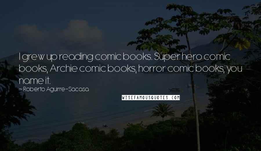 Roberto Aguirre-Sacasa Quotes: I grew up reading comic books. Super hero comic books, Archie comic books, horror comic books, you name it.