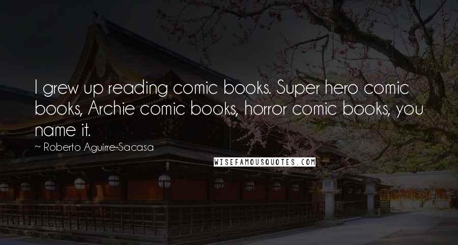 Roberto Aguirre-Sacasa Quotes: I grew up reading comic books. Super hero comic books, Archie comic books, horror comic books, you name it.