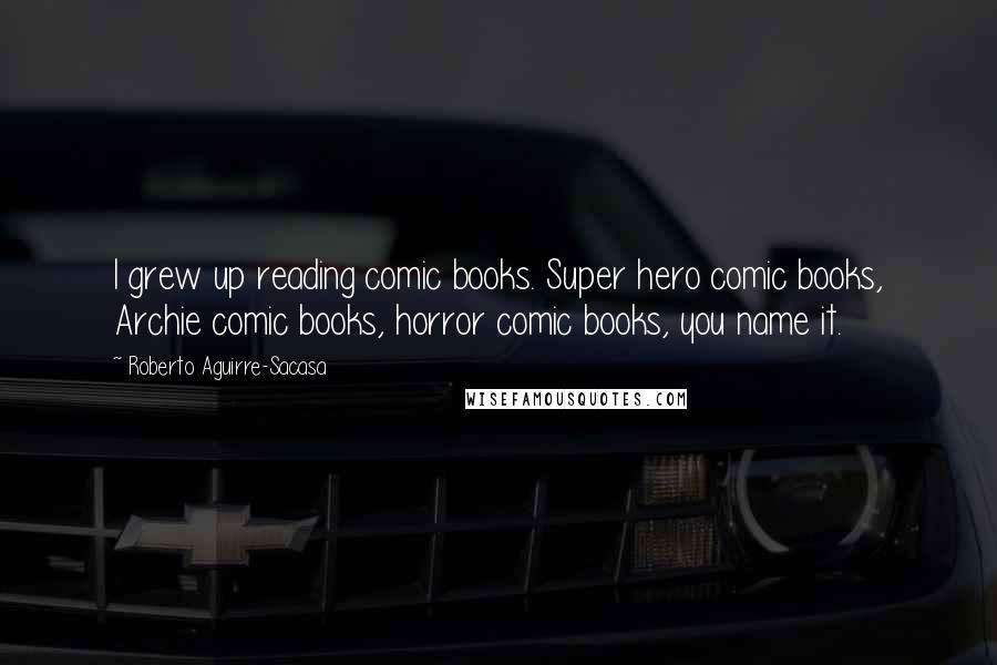 Roberto Aguirre-Sacasa Quotes: I grew up reading comic books. Super hero comic books, Archie comic books, horror comic books, you name it.