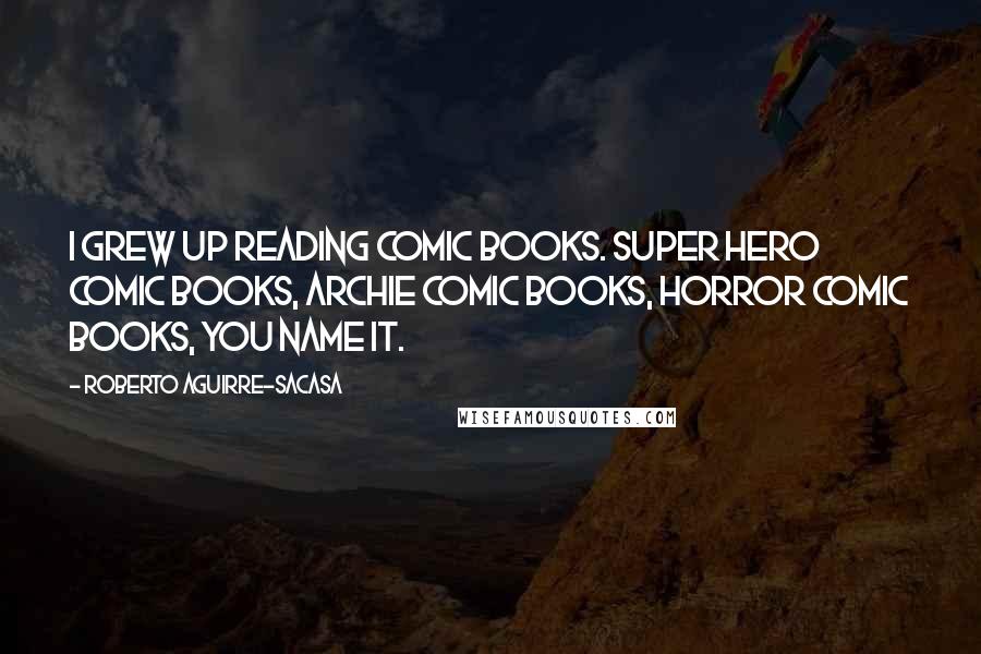 Roberto Aguirre-Sacasa Quotes: I grew up reading comic books. Super hero comic books, Archie comic books, horror comic books, you name it.