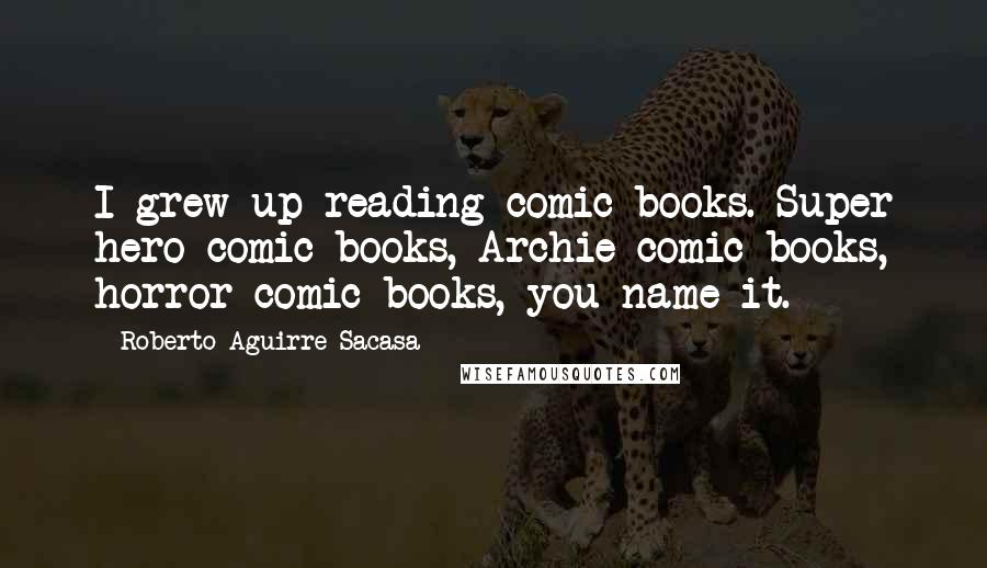 Roberto Aguirre-Sacasa Quotes: I grew up reading comic books. Super hero comic books, Archie comic books, horror comic books, you name it.