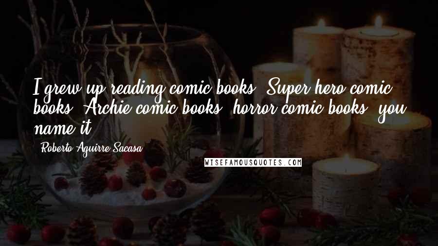 Roberto Aguirre-Sacasa Quotes: I grew up reading comic books. Super hero comic books, Archie comic books, horror comic books, you name it.