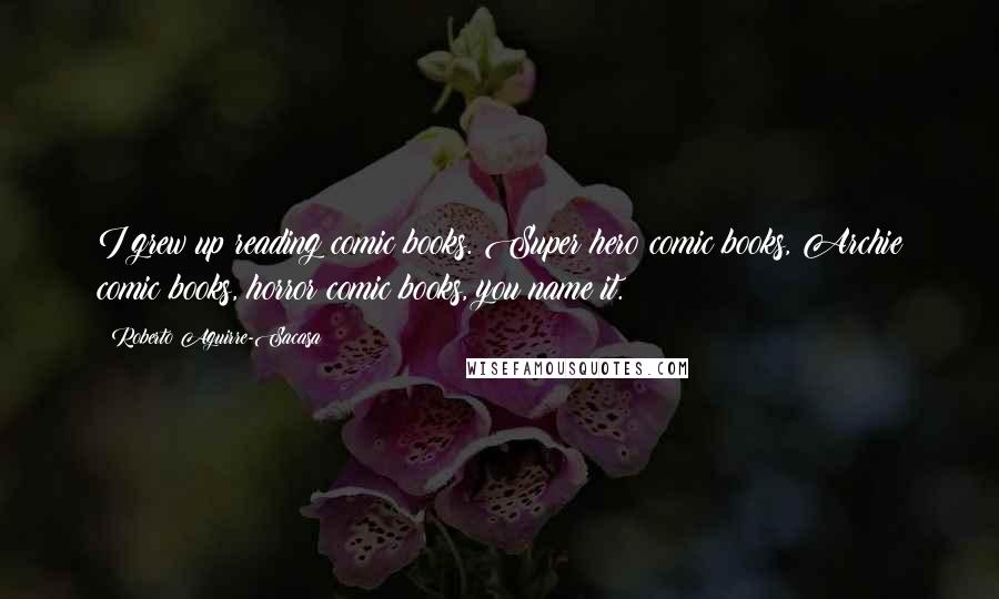 Roberto Aguirre-Sacasa Quotes: I grew up reading comic books. Super hero comic books, Archie comic books, horror comic books, you name it.
