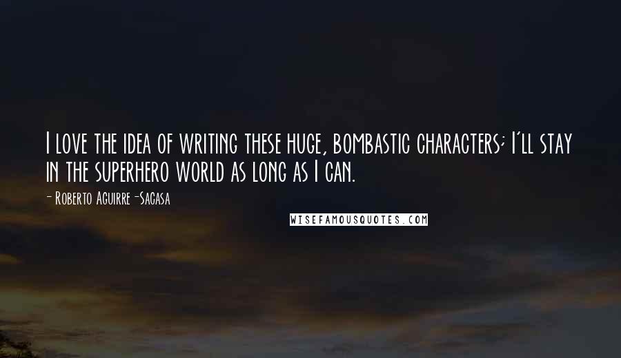 Roberto Aguirre-Sacasa Quotes: I love the idea of writing these huge, bombastic characters; I'll stay in the superhero world as long as I can.