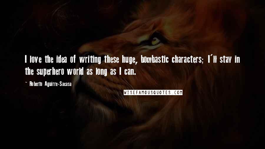 Roberto Aguirre-Sacasa Quotes: I love the idea of writing these huge, bombastic characters; I'll stay in the superhero world as long as I can.