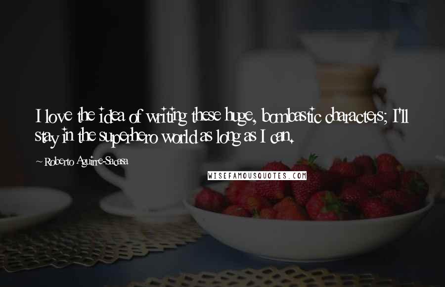 Roberto Aguirre-Sacasa Quotes: I love the idea of writing these huge, bombastic characters; I'll stay in the superhero world as long as I can.