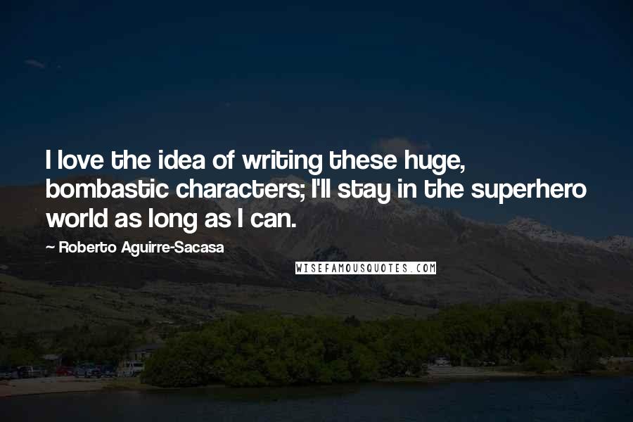 Roberto Aguirre-Sacasa Quotes: I love the idea of writing these huge, bombastic characters; I'll stay in the superhero world as long as I can.