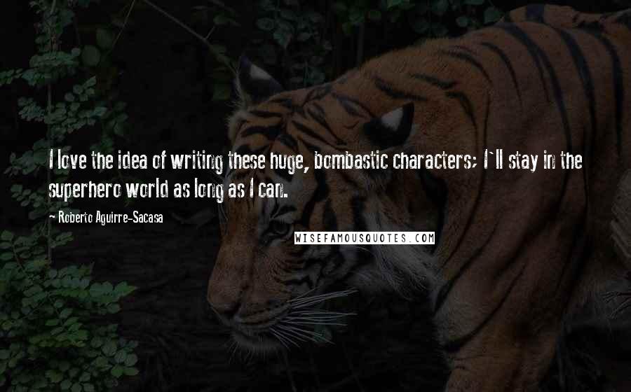 Roberto Aguirre-Sacasa Quotes: I love the idea of writing these huge, bombastic characters; I'll stay in the superhero world as long as I can.