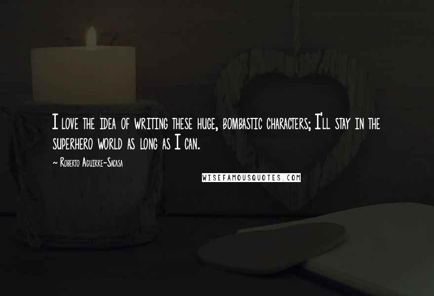 Roberto Aguirre-Sacasa Quotes: I love the idea of writing these huge, bombastic characters; I'll stay in the superhero world as long as I can.