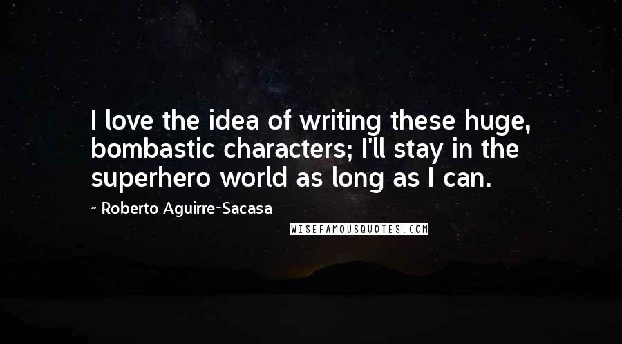 Roberto Aguirre-Sacasa Quotes: I love the idea of writing these huge, bombastic characters; I'll stay in the superhero world as long as I can.