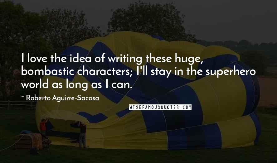 Roberto Aguirre-Sacasa Quotes: I love the idea of writing these huge, bombastic characters; I'll stay in the superhero world as long as I can.