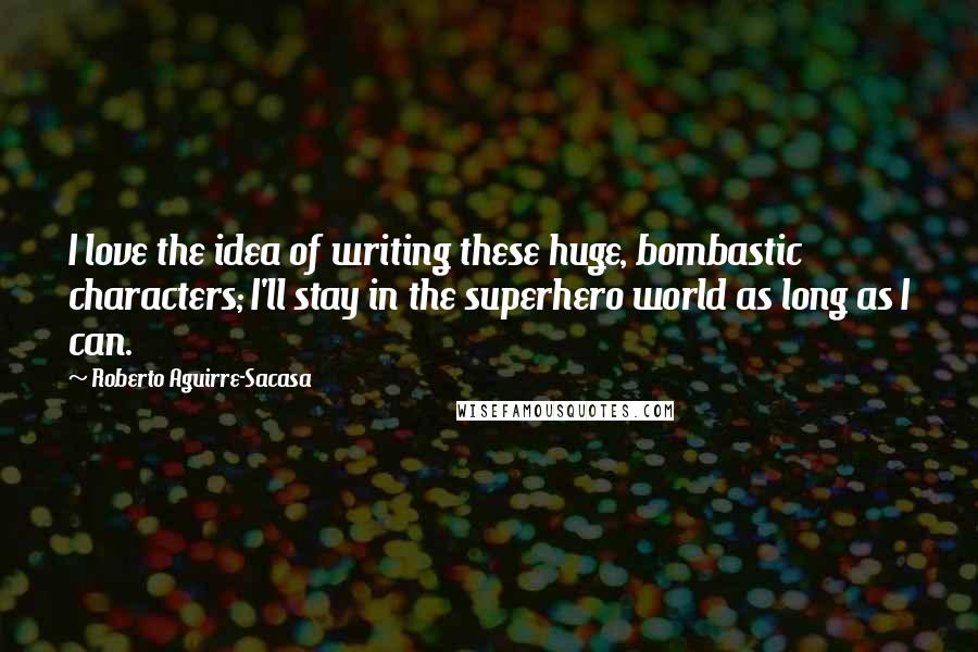 Roberto Aguirre-Sacasa Quotes: I love the idea of writing these huge, bombastic characters; I'll stay in the superhero world as long as I can.