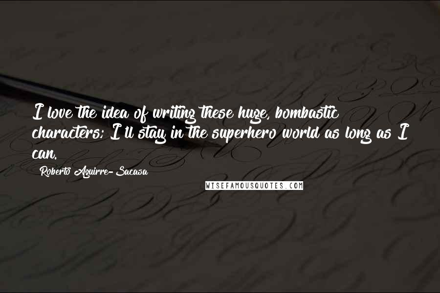 Roberto Aguirre-Sacasa Quotes: I love the idea of writing these huge, bombastic characters; I'll stay in the superhero world as long as I can.