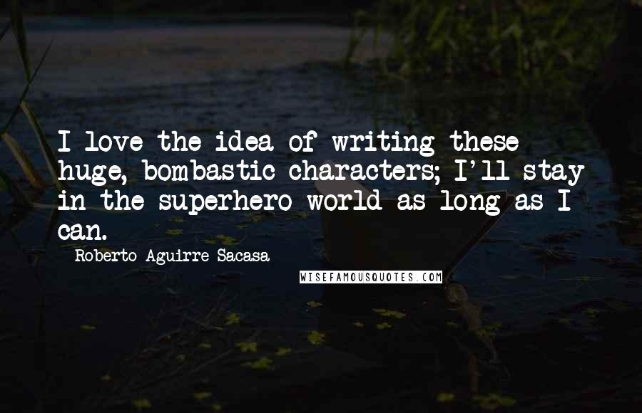 Roberto Aguirre-Sacasa Quotes: I love the idea of writing these huge, bombastic characters; I'll stay in the superhero world as long as I can.