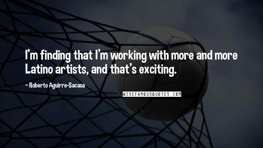 Roberto Aguirre-Sacasa Quotes: I'm finding that I'm working with more and more Latino artists, and that's exciting.