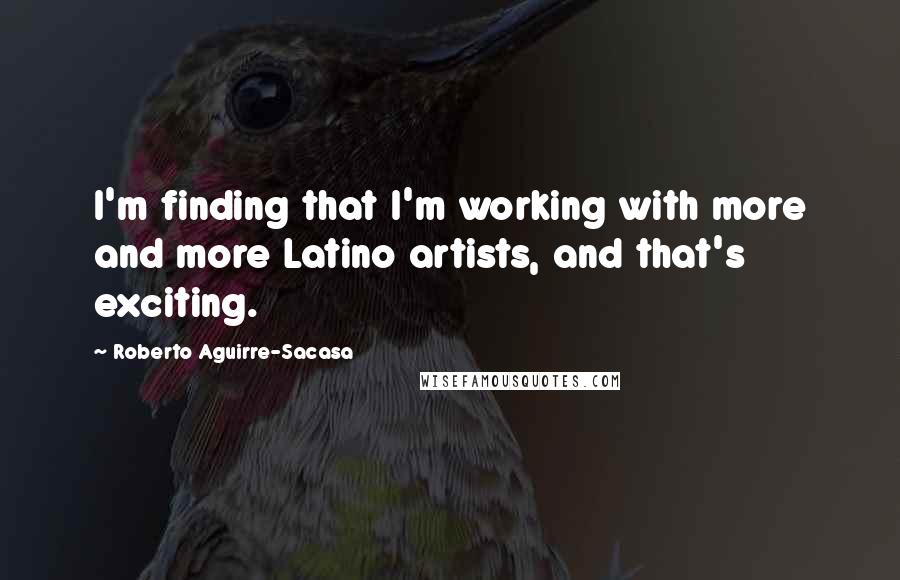 Roberto Aguirre-Sacasa Quotes: I'm finding that I'm working with more and more Latino artists, and that's exciting.