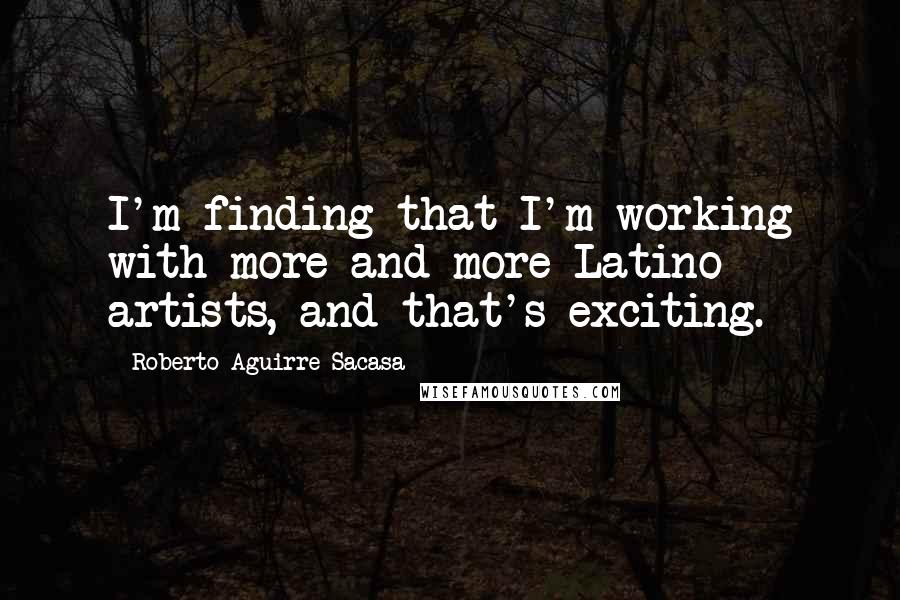 Roberto Aguirre-Sacasa Quotes: I'm finding that I'm working with more and more Latino artists, and that's exciting.