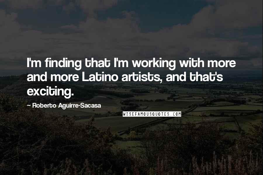 Roberto Aguirre-Sacasa Quotes: I'm finding that I'm working with more and more Latino artists, and that's exciting.