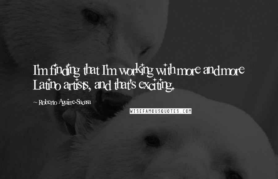 Roberto Aguirre-Sacasa Quotes: I'm finding that I'm working with more and more Latino artists, and that's exciting.