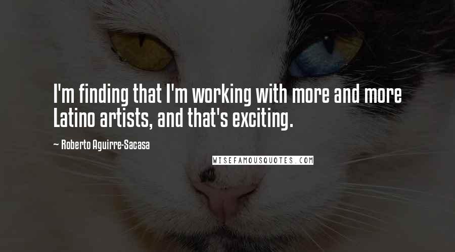 Roberto Aguirre-Sacasa Quotes: I'm finding that I'm working with more and more Latino artists, and that's exciting.