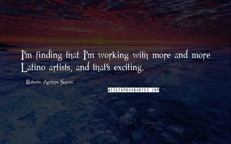 Roberto Aguirre-Sacasa Quotes: I'm finding that I'm working with more and more Latino artists, and that's exciting.