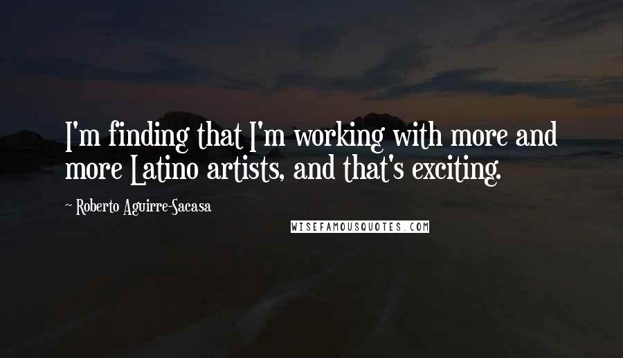 Roberto Aguirre-Sacasa Quotes: I'm finding that I'm working with more and more Latino artists, and that's exciting.