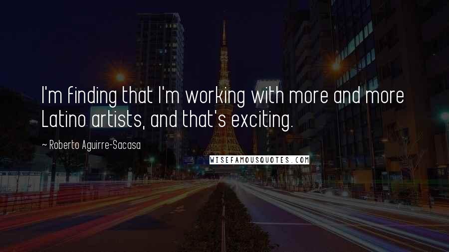 Roberto Aguirre-Sacasa Quotes: I'm finding that I'm working with more and more Latino artists, and that's exciting.