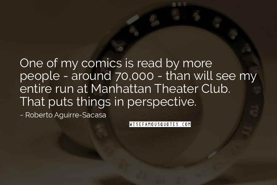 Roberto Aguirre-Sacasa Quotes: One of my comics is read by more people - around 70,000 - than will see my entire run at Manhattan Theater Club. That puts things in perspective.