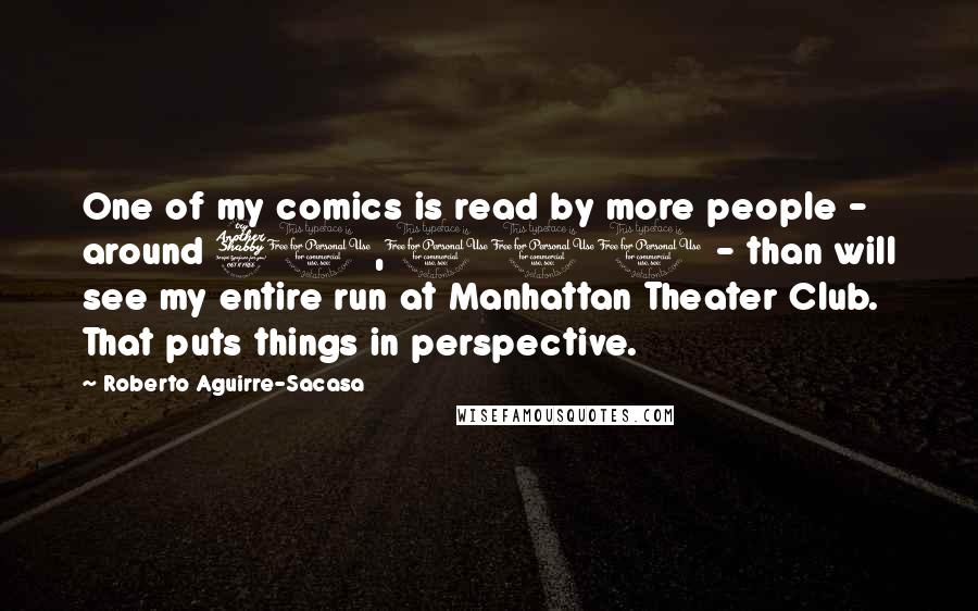 Roberto Aguirre-Sacasa Quotes: One of my comics is read by more people - around 70,000 - than will see my entire run at Manhattan Theater Club. That puts things in perspective.